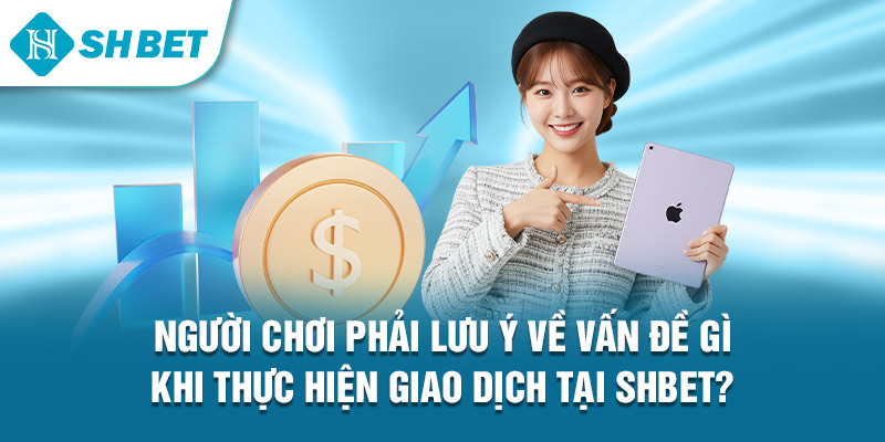 Người chơi phải lưu ý về vấn đề gì Khi thực hiện giao dịch tại Shbet?