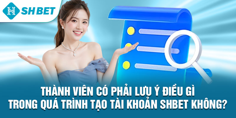 Thành viên có phải lưu ý điều gì trong quá trình tạo tài khoản Shbet không?